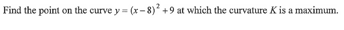 Find the point on the curve y = (x − 8)² +9 at which the curvature K is a maximum.