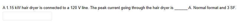 A 1.15 kW hair dryer is connected to a 120 V line. The peak current going through the hair dryer is
A. Normal format and 3 SF.