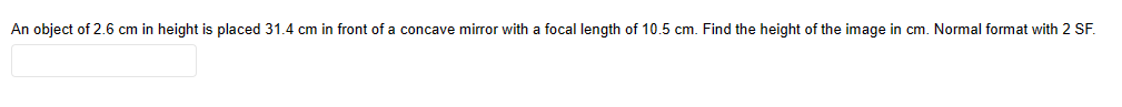 An object of 2.6 cm in height is placed 31.4 cm in front of a concave mirror with a focal length of 10.5 cm. Find the height of the image in cm. Normal format with 2 SF.