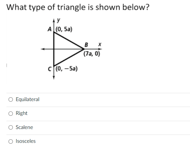 What type of triangle is shown below?
y
A (0, 5a)
B
(7а, 0)
с (0, — 5а)
O Equilateral
O Right
O Scalene
O Isosceles
