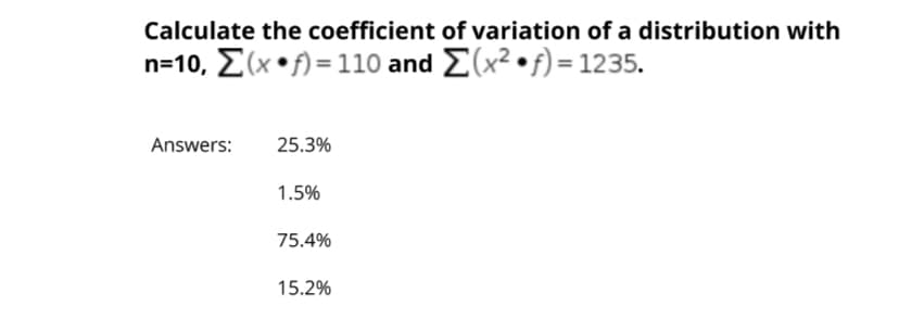 Calculate the coefficient of variation of a distribution with
n-10, Σ(x*^= 110 and Σ(x2.f)= 1235.
Answers:
25.3%
1.5%
75.4%
15.2%
