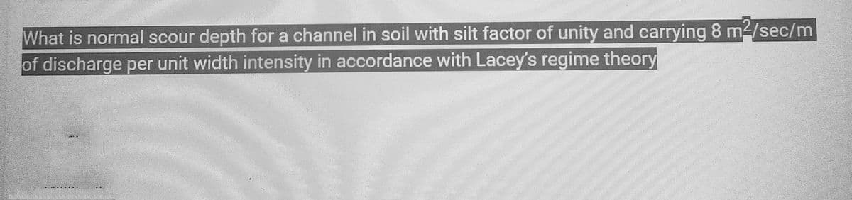 What is normal scour depth for a channel in soil with silt factor of unity and carrying 8 m²/sec/m
of discharge per unit width intensity in accordance with Lacey's regime theory
P
ZA
CLEEHA
LE..