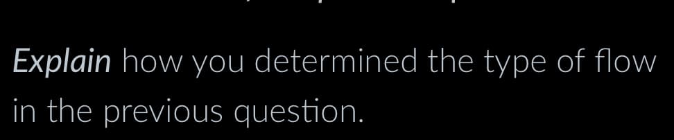 Explain how you determined the type of flow
in the previous question.