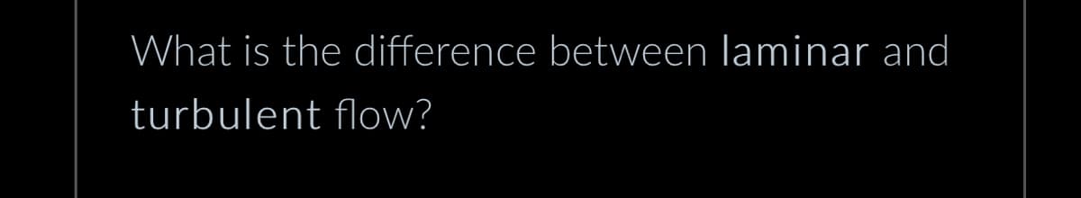 What is the difference between laminar and
turbulent flow?