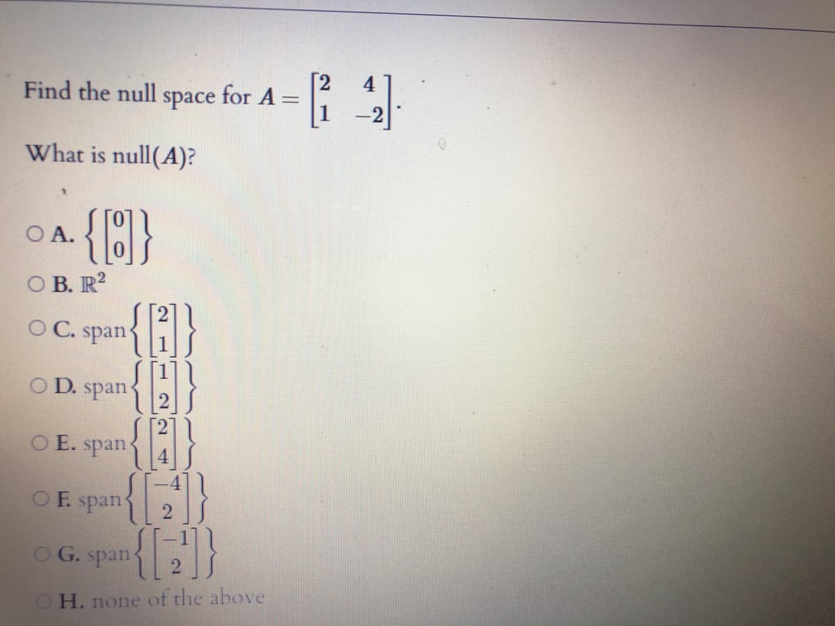 Find the null
space
for A
What is null(A)?
{(}
O A.
O B. R?
[2]
O C. span:
[1]1
O D. span
[2]
[2]
O E. span
[4] ]
{A}
E spant
O G. span
OH. none of the above
21
2.
