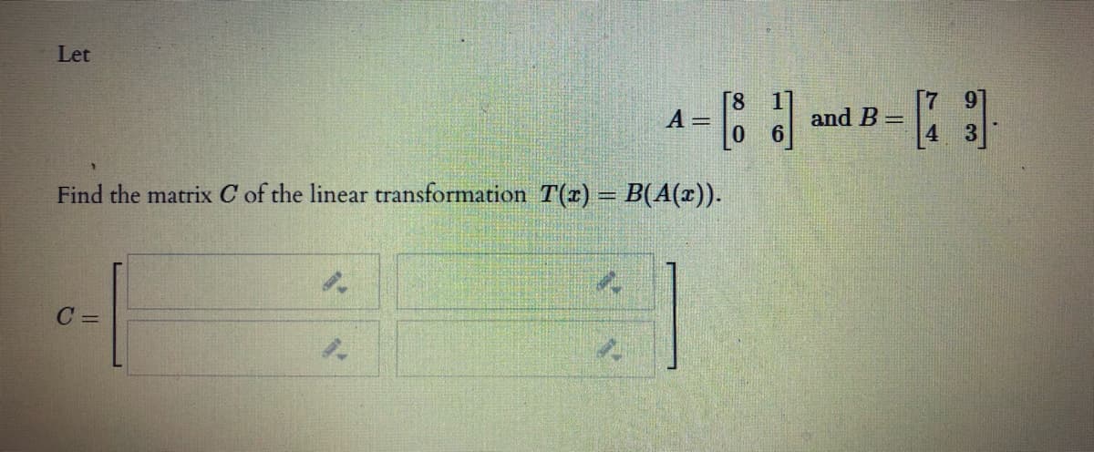 Let
6.
[8
A=
and B =
Find the matrix C of the linear transformation T(r) = B(A(x)).
C =
