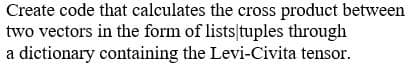 Create code that calculates the cross product between
two vectors in the form of lists tuples through
a dictionary containing the Levi-Civita tensor.
