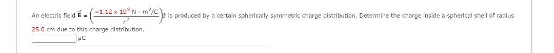 = (-1.12 × 10³ N · m²/C)fi is produced by a certain spherically symmetric charge distribution. Determine the charge inside a spherical shell of radius
x
An electric field E =
25.0 cm due to this charge distribution.
μC