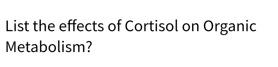 List the effects of Cortisol on Organic
Metabolism?
