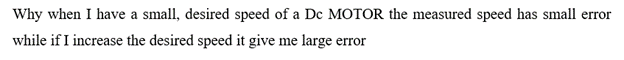 Why when I have a small, desired speed of a Dc MOTOR the measured speed has small error
while if I increase the desired speed it give me large error
