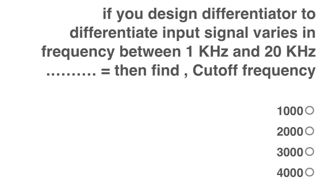 if you design differentiator to
differentiate input signal varies in
frequency between 1 KHz and 20 KHz
.. . = then find , Cutoff frequency
1000O
2000 O
3000O
4000 O
