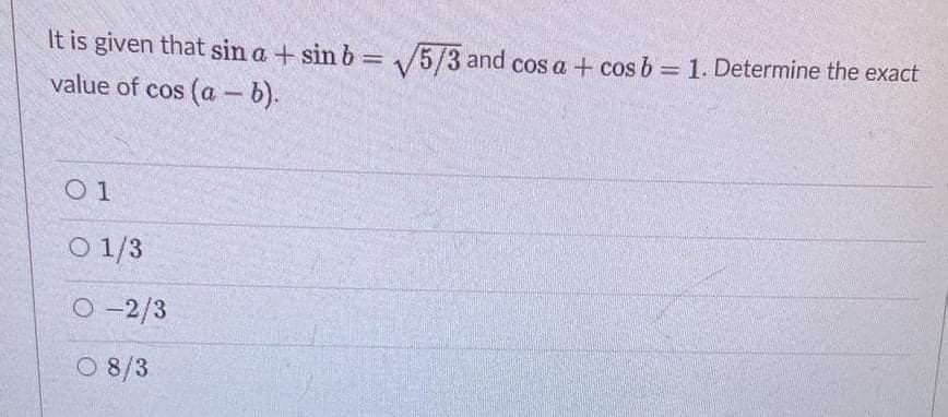 It is given that sin a + sin b= /5/3 and cos a + cos b = 1. Determine the exact
value of cos (a - b).
%3D
%3D
O 1
O 1/3
O -2/3
O 8/3
