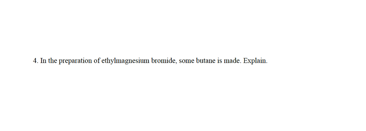 4. In the preparation of ethylmagnesium bromide, some butane is made. Explain.
