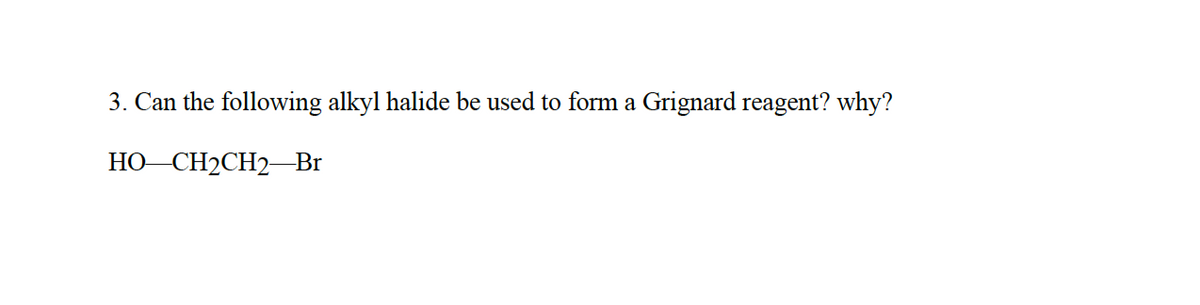 3. Can the following alkyl halide be used to form a Grignard reagent? why?
НО -СH2СH2 —Br
