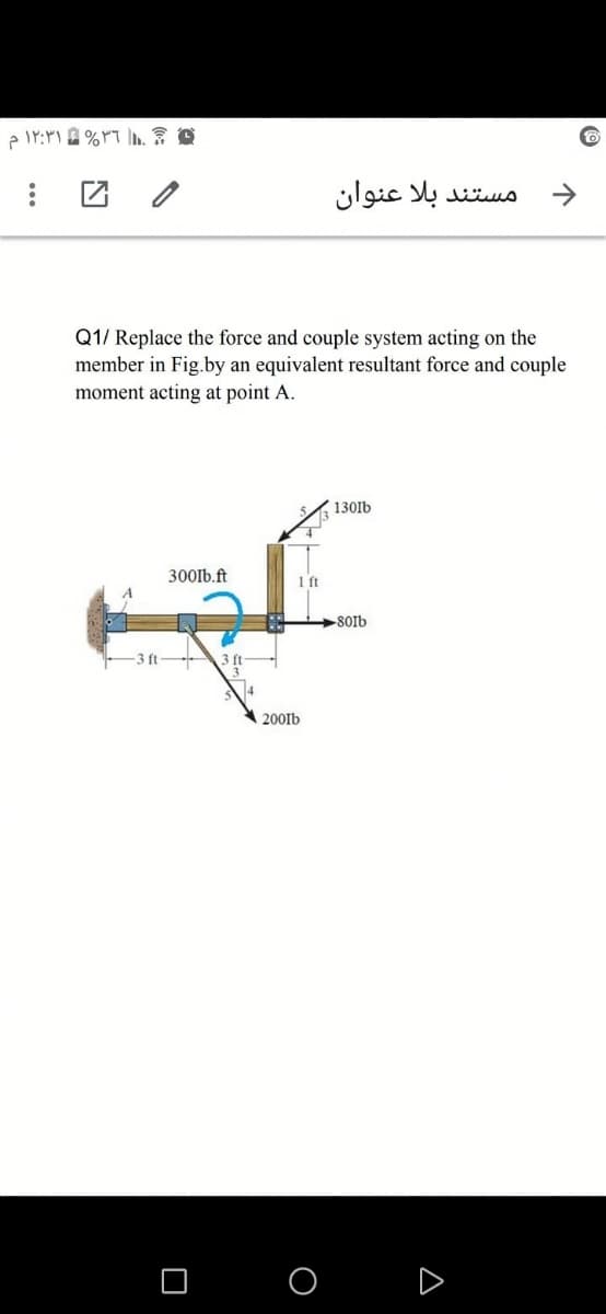 团 /
مستند بلا عنوان
->
Q1/ Replace the force and couple system acting on the
member in Fig.by an equivalent resultant force and couple
moment acting at point A.
130lb
300Ib.ft
1 ft
-801b
-3 ft-
200Ib
O O D
