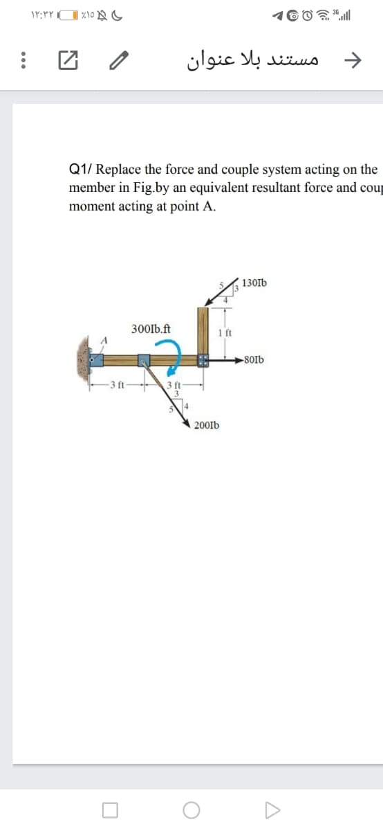 مستند بلا عنوان
->
Q1/ Replace the force and couple system acting on the
member in Fig.by an equivalent resultant force and coup
moment acting at point A.
130Ib
300Ib.ft
1 ft
80Ib
-3 ft
3 ft
A 200Ib
