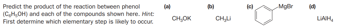 Predict the product of the reaction between phenol
(a)
(Б)
(c)
MgBr
(d)
(C6H5OH) and each of the compounds shown here. Hint:
First determine which elementary step is likely to occur.
CH;OK
CH;Li
LIAIH,
