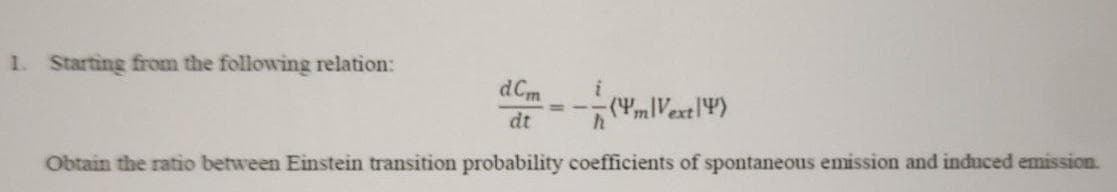 1. Starting from the following relation:
dCm
(Ym|Vextl4)
dt
Obtain the ratio between Einstein transition probability coefficients of spontaneous emission and induced emission.
