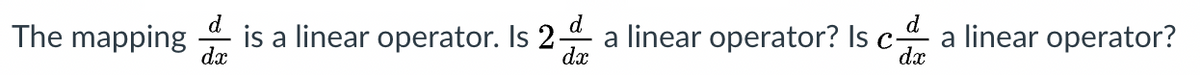 d
The mapping
is a linear operator. Is 2-
dx
a linear operator? Is c-
a linear operator?
dx
dx
