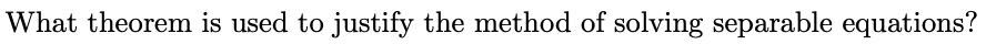 What theorem is used to justify the method of solving separable equations?
