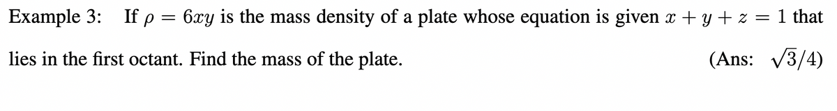 Example 3: If p = 6xy is the mass density of a plate whose equation is given x + y + z = 1 that
lies in the first octant. Find the mass of the plate.
(Ans: V3/4)
