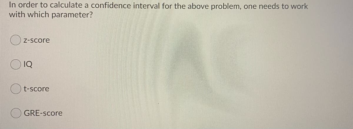 In order to calculate a confidence interval for the above problem, one needs to work
with which parameter?
Z-Score
IQ
t-score
GRE-score
