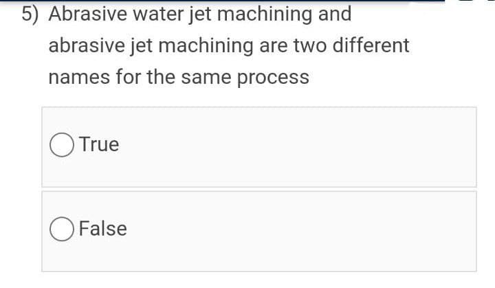 5) Abrasive water jet machining and
abrasive jet machining are two different
names for the same process
O True
O False
