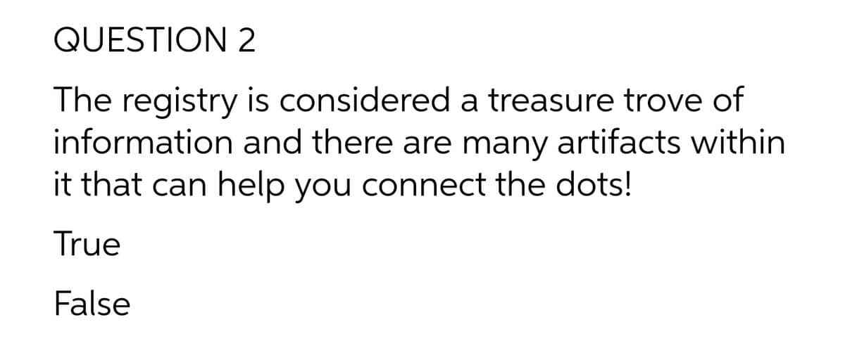 QUESTION 2
The registry is considered a treasure trove of
information and there are many artifacts within
it that can help you connect the dots!
True
False
