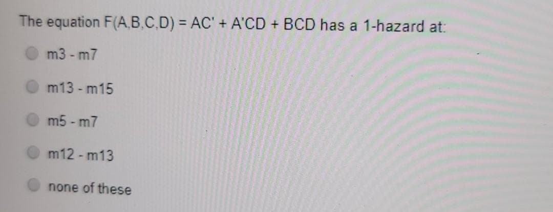 The equation F(A.B.C.D) = AC' + A'CD + BCD has a 1-hazard at:
m3 - m7
m13 - m15
m5 - m7
m12 - m13
none of these
