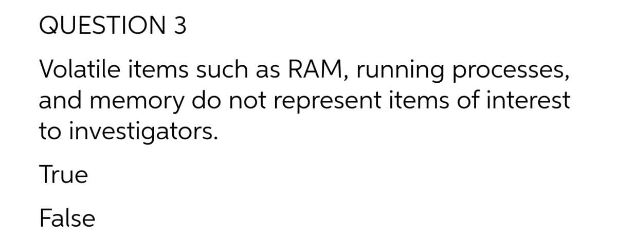 QUESTION 3
Volatile items such as RAM, running processes,
and memory do not represent items of interest
to investigators.
True
False
