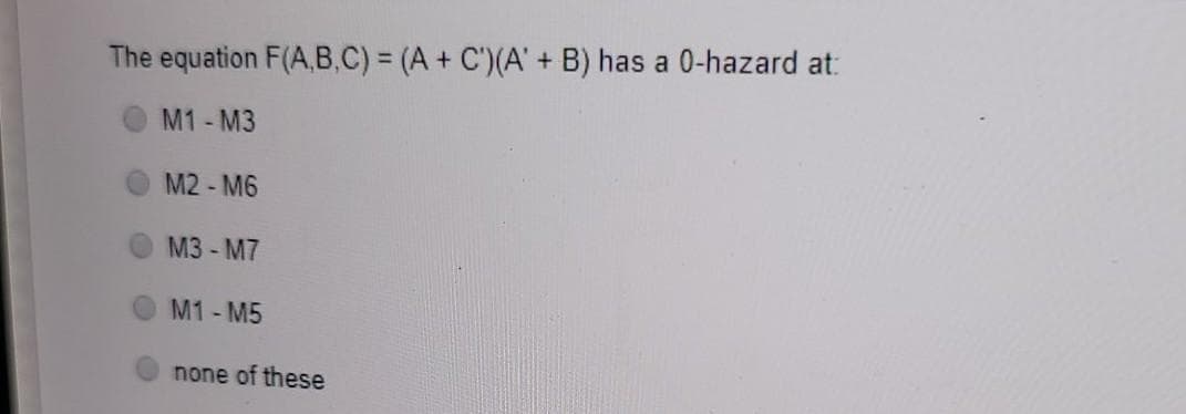 The equation F(A,B.C) = (A + C')(A'
B) has a 0-hazard at:
+
M1 - M3
M2 - M6
M3 - M7
M1- M5
none of these
