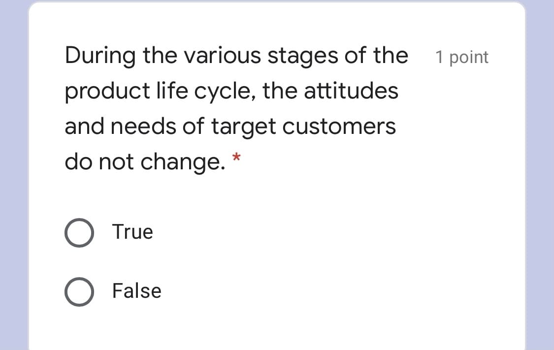 During the various stages of the
1 point
product life cycle, the attitudes
and needs of target customers
do not change.
O True
False
