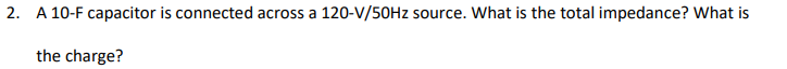 2. A 10-F capacitor is connected across a 120-Vv/50HZ source. What is the total impedance? What is
the charge?
