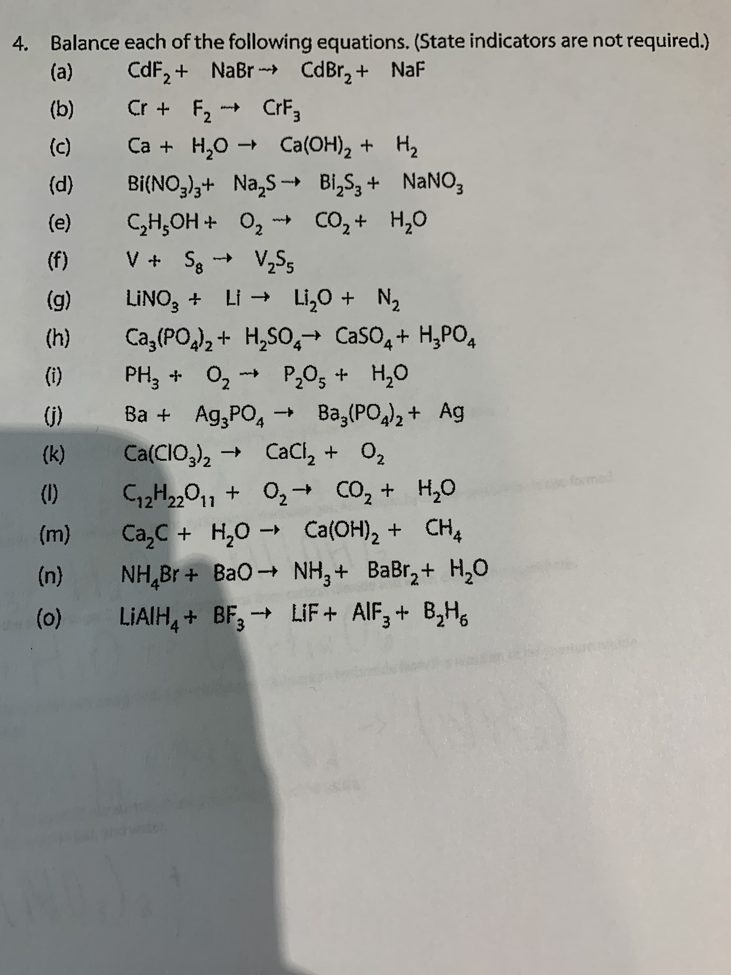 LiAIH, + BF, → LIF + AIF, + B,H,
(u)
(0)
NH,Br+ BaO NH,+ BaBr,+ H,0
(m)
Ca,C + H,0 -→ Ca(OH), + CH,
(1)
formed
Ca(CIO,), → CaCl, + O2
()
Ba + Ag,PO, + Ba,(PO,), + Ag
(1)
O2
oʻH + o°d +o + H]
Ca,(PO)2+ H,SO,→ CaSO,+ H,PO,
(6)
(4)
"N + on + 7 + ON
V + S V,S5
(e)
(F)
oʻH +0ɔ + o
+ HOʻH³Ɔ
(p)
Bi(NO3);+ Na,S -→ Bi,S, + NANO,
www
(b)
Cr + F, CRF3
+ Ca(OH), + Hz
CdF, + NaBr -d CdBr, + NaF
Balance each of the following equations. (State indicators are not required.)
