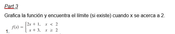 Part 3
Grafica la función y encuentra el límite (si existe) cuando x se acerca a 2.
[2x + 1,
x < 2
x + 3,
x ≥ 2
1.
f(x)