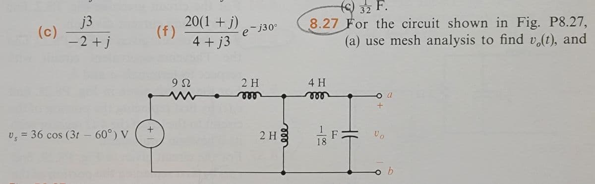 (c)
j3
-2+j
V = 36 cos (3t - 60°) V
+ 1
(f)
20(1 +j)
4+j3
9Ω
e-j30º
2 H
2 H
(c) 32 F.
8.27 For the circuit shown in Fig. P8.27,
(a) use mesh analysis to find v(t), and
4 H
18
+
a
Vo