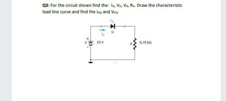 Q3: For the circuit shown find the: lo, Vo, VR, Ro. Draw the characteristic
load line curve and find the loo and Voa
15 V
0.75 ko
