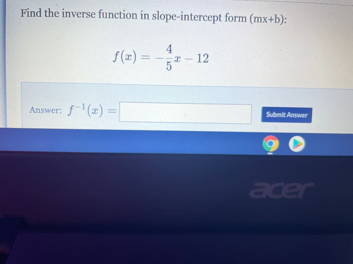 Find the inverse function in slope-intercept form (mx+b):
f (x):
4
x -12
Answer: f(x) =
Submit Answer
acer
