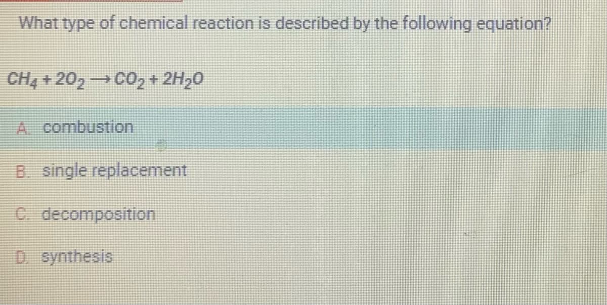 What type of chemical reaction is described by the following equation?
CH4 +202 → CO₂ + 2H₂O
A combustion
B. single replacement
C. decomposition
D. synthesis