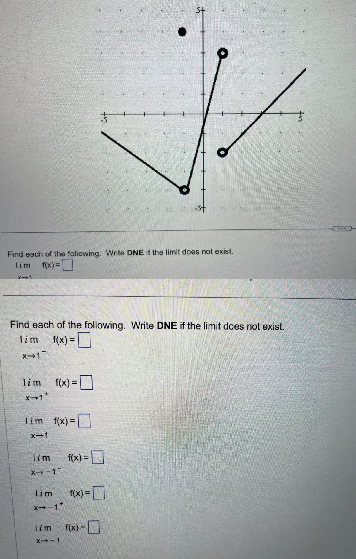 lim
X→1+
Find each of the following. Write DNE if the limit does not exist.
lim f(x) =
x-1
f(x) =
lim f(x)=
X→1
Find each of the following. Write DNE if the limit does not exist.
lim f(x) =
X→1
lim
X→-1-
lim
X→-1+
f(x) =
f(x)
f(x) =
●
740
lim f(x) =
X→-1
5+
-st