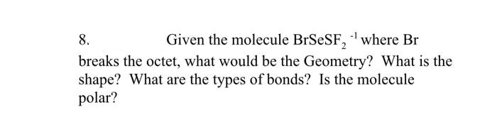 8.
Given the molecule BrSeSF₂¹ where Br
breaks the octet, what would be the Geometry? What is the
shape? What are the types of bonds? Is the molecule
polar?