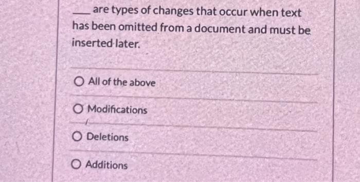 are types of changes that occur when text
has been omitted from a document and must be
inserted later.
O All of the above
O Modifications
O Deletions
O Additions