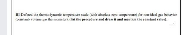 III-Defined the thermodynamic temperature scale (with absolute zero temperature) for non-ideal gas behavior
(constant- volume gas thermometer), (list the procedure and draw it and mention the constant value).
