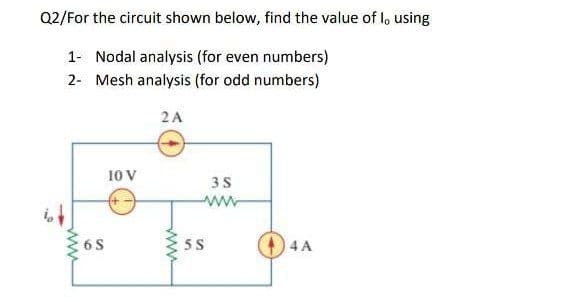 Q2/For the circuit shown below, find the value of l, using
1- Nodal analysis (for even numbers)
2- Mesh analysis (for odd numbers)
2A
10 V
+)
6 S
5S
4 A
ww
ww
