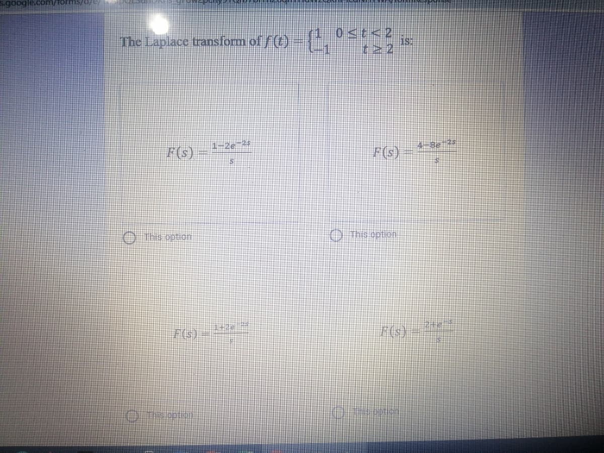 s.google.com/forms/d/
0<t<2,
The Laplace transform of f ()-, ;>2
F(G)
1-2e. 25
4-8e ?s
O Ths option
O This option
