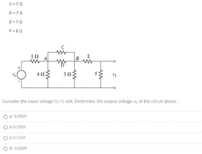 C=70
D=70
E=70
F=80
ΤΩ
www
a) 0.0569
Ob) 0.2569
O c) 0,1569
Od) 0.3569
A
4023
C
B
www
3ΩΣ
E
www
FL
www
01
Consider the input voltage V, 1 volt, Determine the output voltage v₁ of the circuit above: