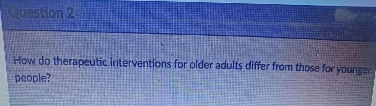 Question 2
How do therapeutic interventions for older adults differ from those for younger
people?