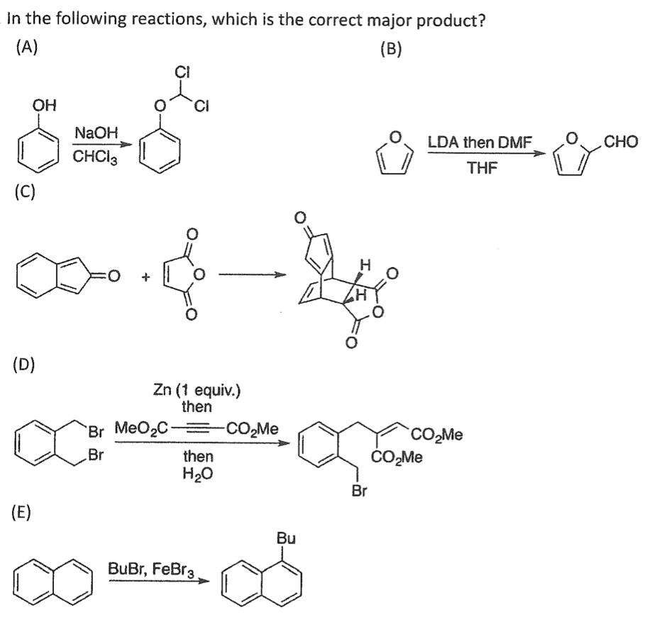 In the following reactions, which is the correct major product?
(B)
(A)
0*9
OH
(C)
(D)
(E)
NaOH
CHCI 3
CI
:O +
CI
Zn (1 equiv.)
then
Br MeO₂C=
Br
then
H₂O
BuBr, FeBr 3.
-CO₂Me
Bu
H
Br
LDA then DMF
THF
CO₂Me
CO₂Me
CHO