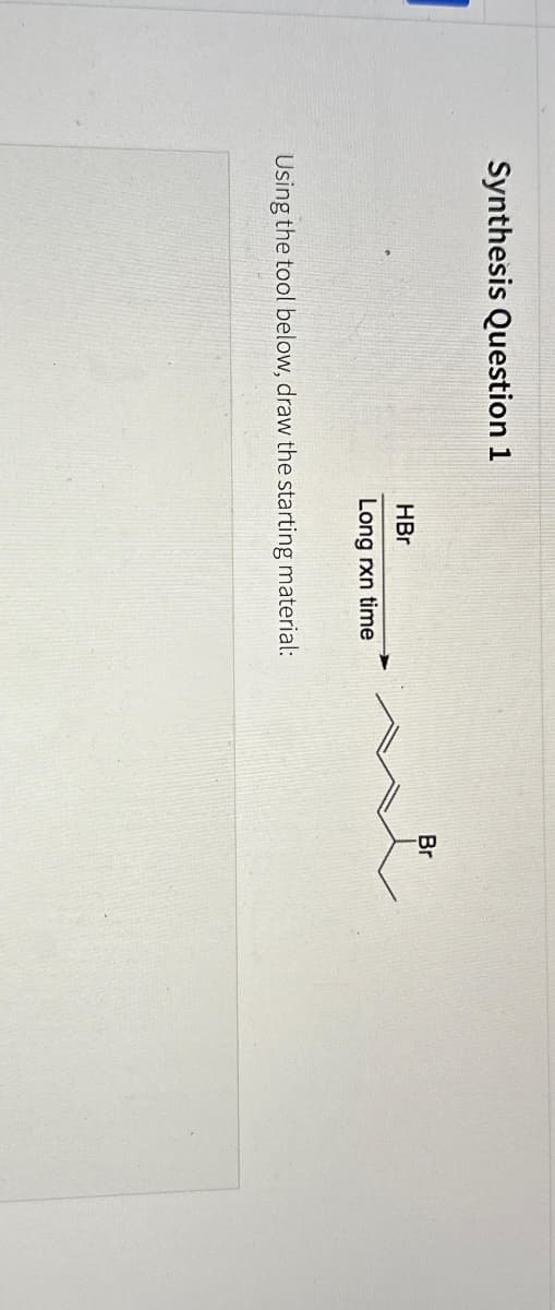 Synthesis Question 1
HBr
Long rxn time
Using the tool below, draw the starting material:
Br