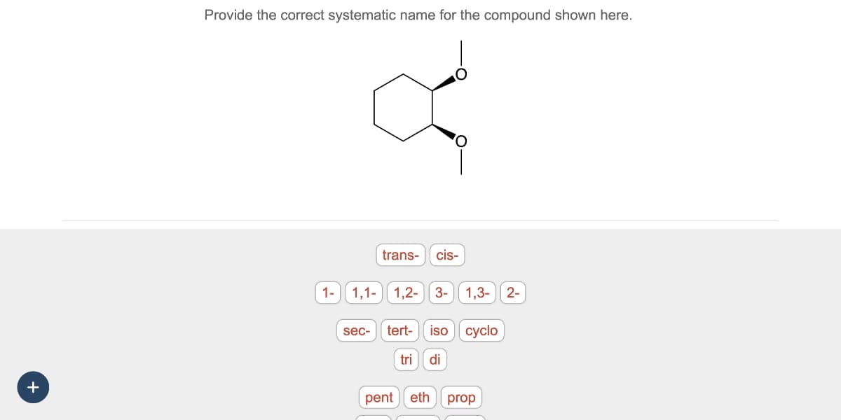 +
Provide the correct systematic name for the compound shown here.
a
trans- cis-
1- 1,1-1,2- 3- 1,3- 2-
sec- tert- iso cyclo
tri di
pent eth prop